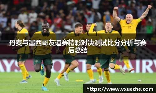 丹麦与墨西哥友谊赛精彩对决测试比分分析与赛后总结