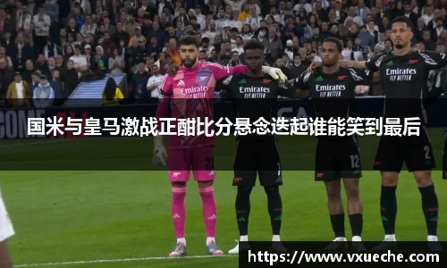 国米与皇马激战正酣比分悬念迭起谁能笑到最后