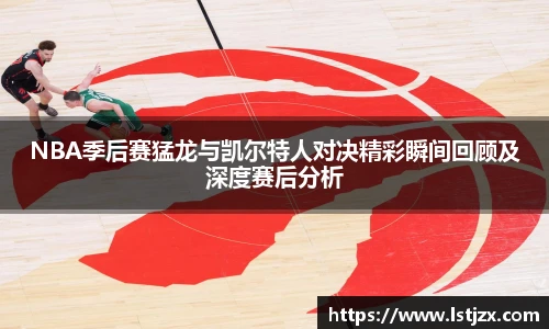 NBA季后赛猛龙与凯尔特人对决精彩瞬间回顾及深度赛后分析