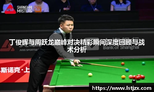 丁俊晖与周跃龙巅峰对决精彩瞬间深度回顾与战术分析
